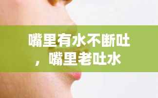嘴里有水不断吐,嘴里老吐水