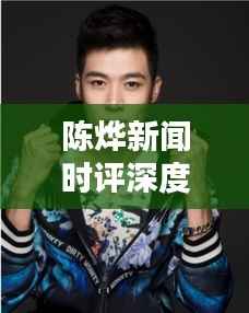 陈烨新闻时评深度解析，最新消息一网打尽