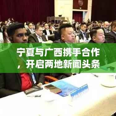 宁夏与广西携手合作，开启两地新闻头条新篇章