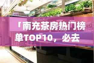 「南充茶房热门榜单TOP10,必去体验的好去处!」