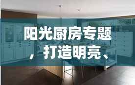 阳光厨房专题,打造明亮、清洁、高效的烹饪空间,美食诞生的理想之地!